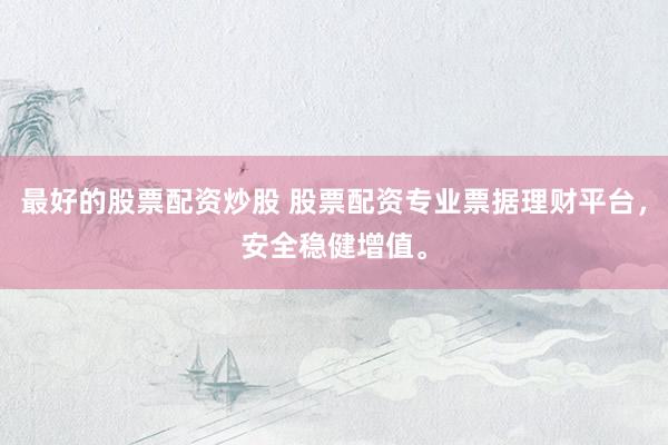 最好的股票配资炒股 股票配资专业票据理财平台，安全稳健增值。