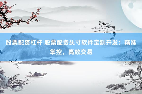 股票配资杠杆 股票配资头寸软件定制开发：精准掌控，高效交易