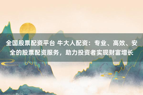 全国股票配资平台 牛大人配资：专业、高效、安全的股票配资服务，助力投资者实现财富增长