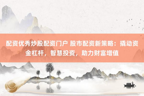 配资优秀炒股配资门户 股市配资新策略：撬动资金杠杆，智慧投资，助力财富增值