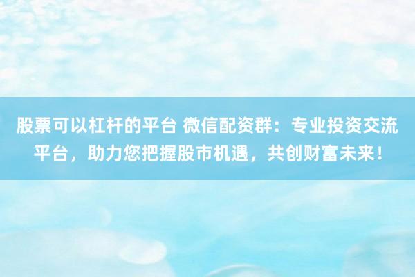 股票可以杠杆的平台 微信配资群：专业投资交流平台，助力您把握股市机遇，共创财富未来！
