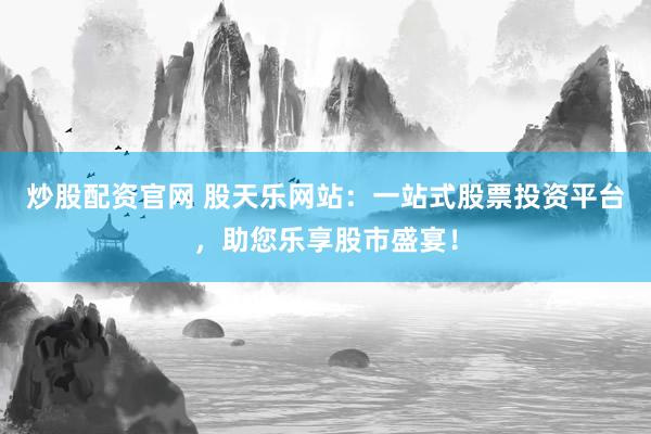 炒股配资官网 股天乐网站：一站式股票投资平台，助您乐享股市盛宴！