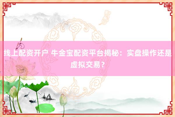 线上配资开户 牛金宝配资平台揭秘：实盘操作还是虚拟交易？