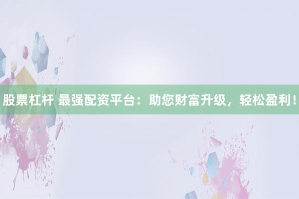 股票杠杆 最强配资平台：助您财富升级，轻松盈利！
