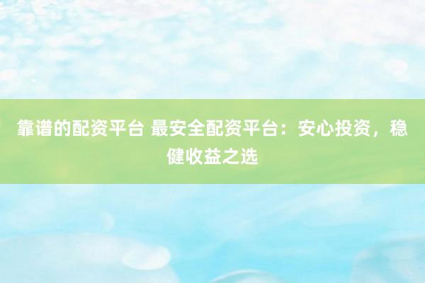 靠谱的配资平台 最安全配资平台：安心投资，稳健收益之选
