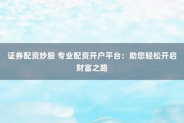 证券配资炒股 专业配资开户平台：助您轻松开启财富之路