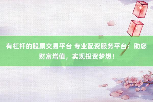 有杠杆的股票交易平台 专业配资服务平台：助您财富增值，实现投资梦想！