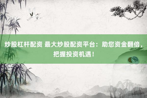 炒股杠杆配资 最大炒股配资平台：助您资金翻倍，把握投资机遇！