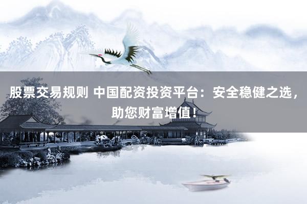 股票交易规则 中国配资投资平台：安全稳健之选，助您财富增值！