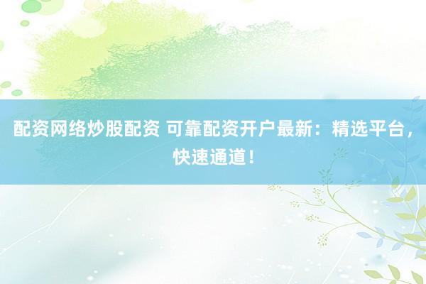 配资网络炒股配资 可靠配资开户最新：精选平台，快速通道！