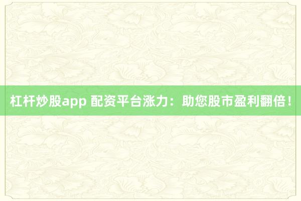 杠杆炒股app 配资平台涨力：助您股市盈利翻倍！