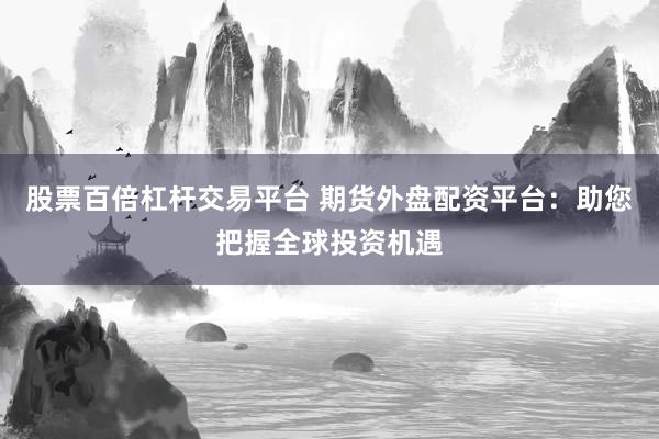 股票百倍杠杆交易平台 期货外盘配资平台：助您把握全球投资机遇