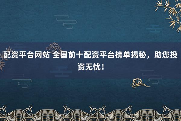 配资平台网站 全国前十配资平台榜单揭秘，助您投资无忧！