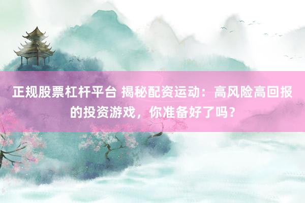 正规股票杠杆平台 揭秘配资运动：高风险高回报的投资游戏，你准备好了吗？