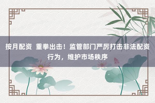 按月配资  重拳出击！监管部门严厉打击非法配资行为，维护市场秩序