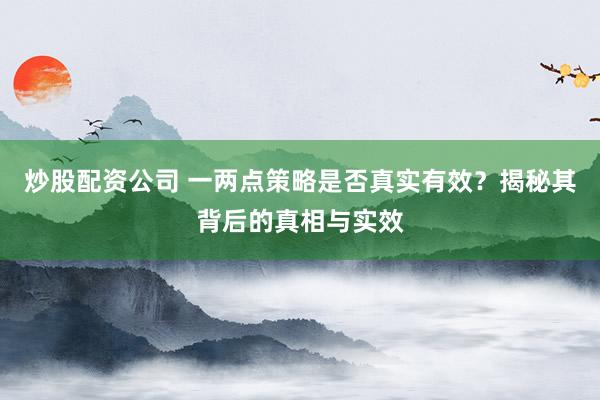 炒股配资公司 一两点策略是否真实有效？揭秘其背后的真相与实效