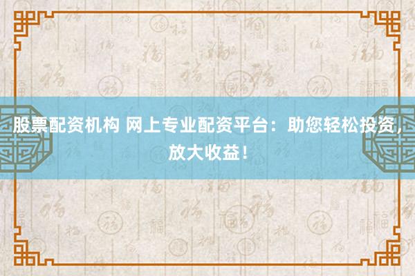 股票配资机构 网上专业配资平台：助您轻松投资，放大收益！
