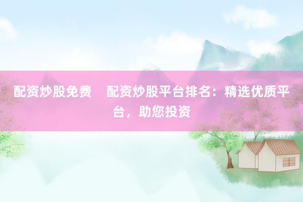 配资炒股免费    配资炒股平台排名：精选优质平台，助您投资