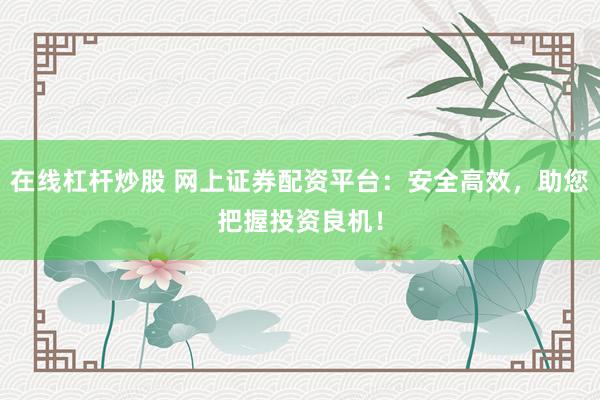 在线杠杆炒股 网上证券配资平台：安全高效，助您把握投资良机！