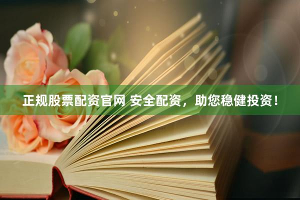 正规股票配资官网 安全配资，助您稳健投资！