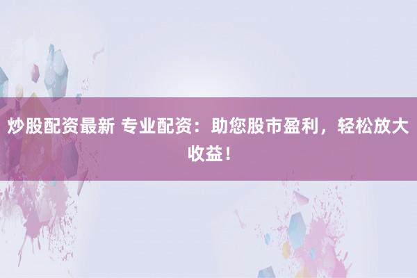 炒股配资最新 专业配资：助您股市盈利，轻松放大收益！