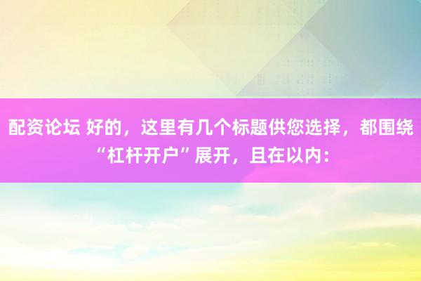 配资论坛 好的，这里有几个标题供您选择，都围绕“杠杆开户”展开，且在以内：