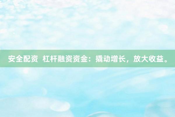 安全配资  杠杆融资资金：撬动增长，放大收益。