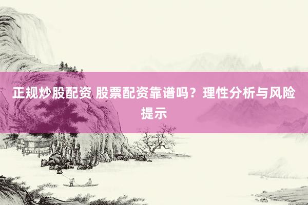 正规炒股配资 股票配资靠谱吗？理性分析与风险提示