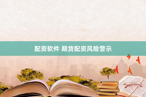 配资软件 期货配资风险警示