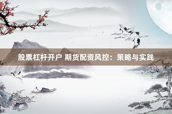 股票杠杆开户 期货配资风控：策略与实践