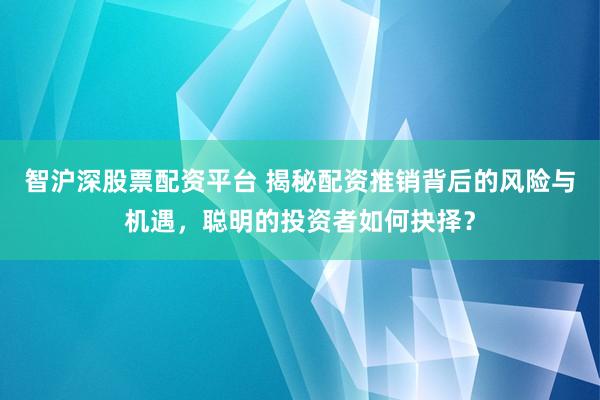 智沪深股票配资平台 揭秘配资推销背后的风险与机遇，聪明的投资者如何抉择？