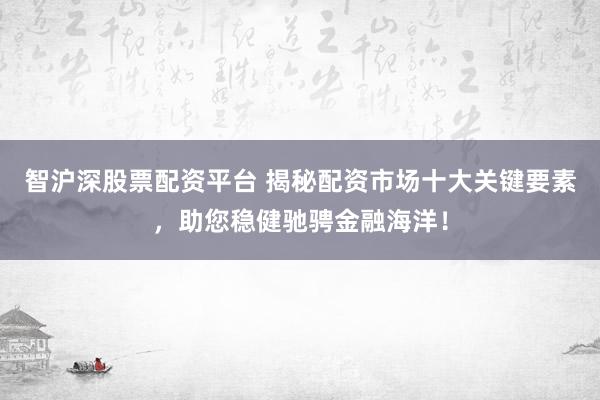 智沪深股票配资平台 揭秘配资市场十大关键要素，助您稳健驰骋金融海洋！