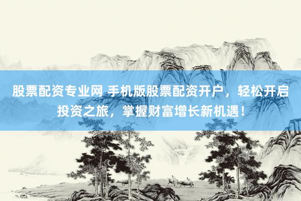 股票配资专业网 手机版股票配资开户，轻松开启投资之旅，掌握财富增长新机遇！