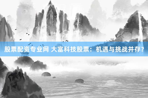 股票配资专业网 大富科技股票：机遇与挑战并存？