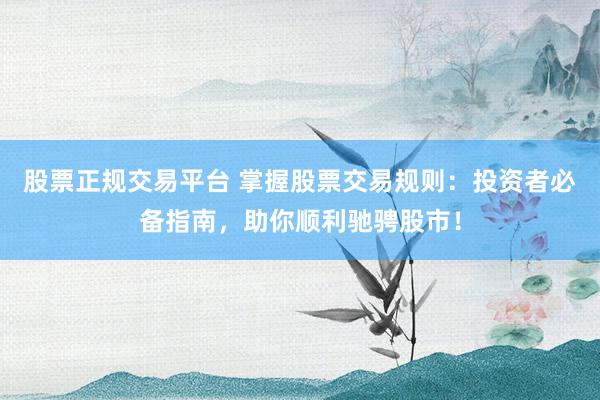 股票正规交易平台 掌握股票交易规则：投资者必备指南，助你顺利驰骋股市！