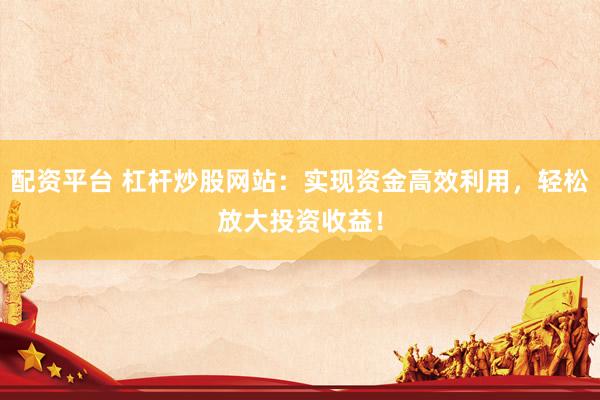 配资平台 杠杆炒股网站：实现资金高效利用，轻松放大投资收益！