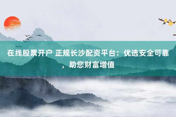在线股票开户 正规长沙配资平台：优选安全可靠，助您财富增值