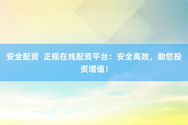 安全配资  正规在线配资平台：安全高效，助您投资增值！