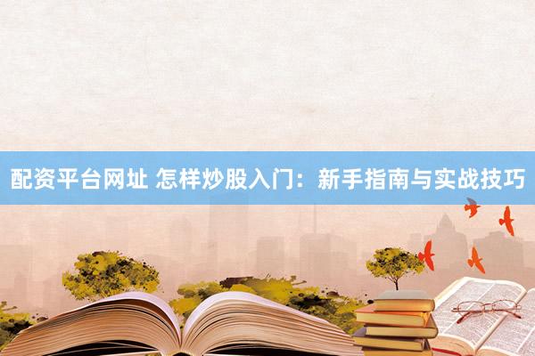 配资平台网址 怎样炒股入门：新手指南与实战技巧