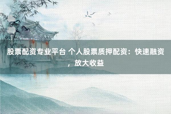 股票配资专业平台 个人股票质押配资：快速融资，放大收益