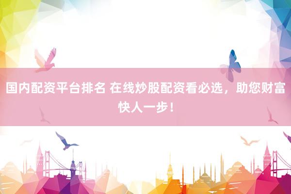 国内配资平台排名 在线炒股配资看必选，助您财富快人一步！
