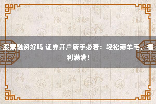 股票融资好吗 证券开户新手必看：轻松薅羊毛，福利满满！