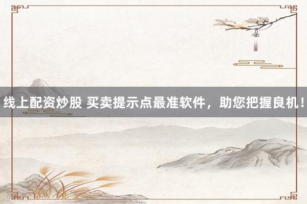 线上配资炒股 买卖提示点最准软件，助您把握良机！