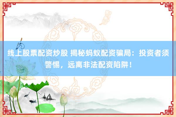 线上股票配资炒股 揭秘蚂蚁配资骗局：投资者须警惕，远离非法配资陷阱！