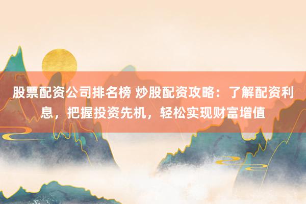 股票配资公司排名榜 炒股配资攻略：了解配资利息，把握投资先机，轻松实现财富增值