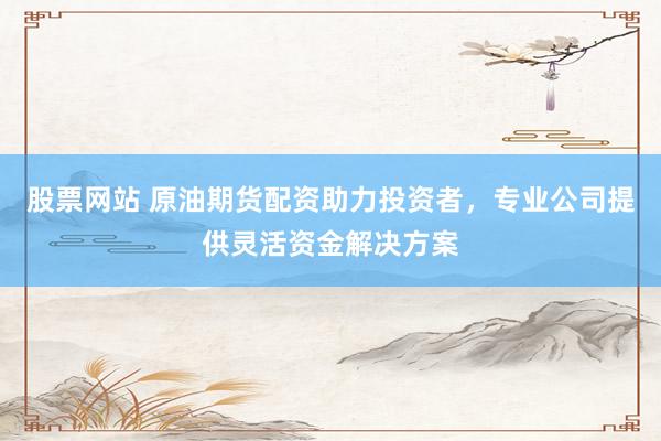 股票网站 原油期货配资助力投资者，专业公司提供灵活资金解决方案