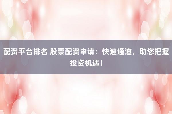 配资平台排名 股票配资申请：快速通道，助您把握投资机遇！