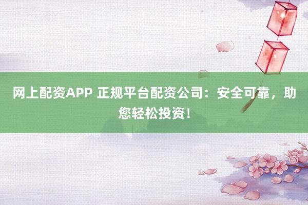 网上配资APP 正规平台配资公司：安全可靠，助您轻松投资！