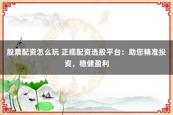 股票配资怎么玩 正规配资选股平台:助您精准投资,稳健盈利