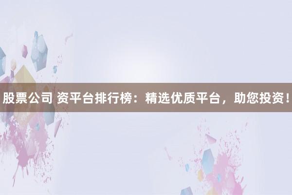股票公司 资平台排行榜：精选优质平台，助您投资！